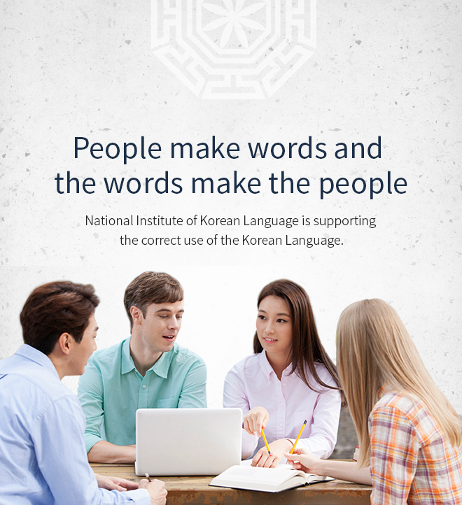 People make words and the words make the people. National Institute of Korean Language is supporting the correct use of the Korean Language.