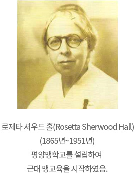 로제타 셔우드 홀(Rosetta Sherwood Hall)(1865년~1951년) 평양맹아학교를 설립하여 근대 맹교육을 시작하였음 