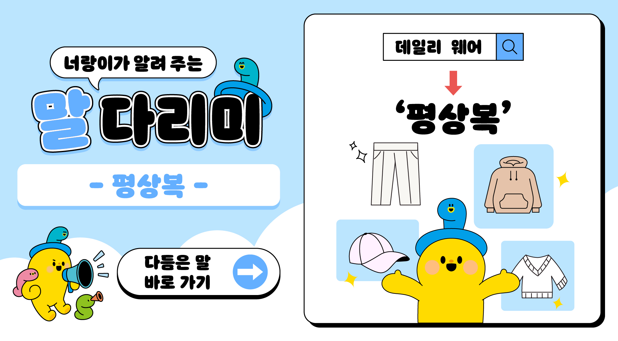 너랑이가 알려 주는 말 다리미
- 평상복 -
다듬은 말 바로 가기 →
데일리 웨어 → '평상복'