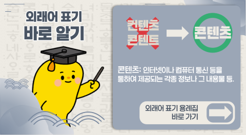 외래어 표기 바로 알기

컨텐츠, 콘텐트 -> 콘텐츠
콘텐츠: 인터넷이나 컴퓨터 통신 등을 통하여 제공되는 각종 정보나 그 내용물 등

외래어 표기 용례집 바로가기