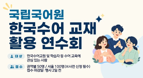 국립국어원 한국수어 교재 활용 연수회

대상 : 한국수어교원 및 학습자 등 수어 교육에 관심 있는 사람
접수 : 권역별 50명 / 서울 100명(사전 신청 필수)
접수마감일 : 행사 2일전