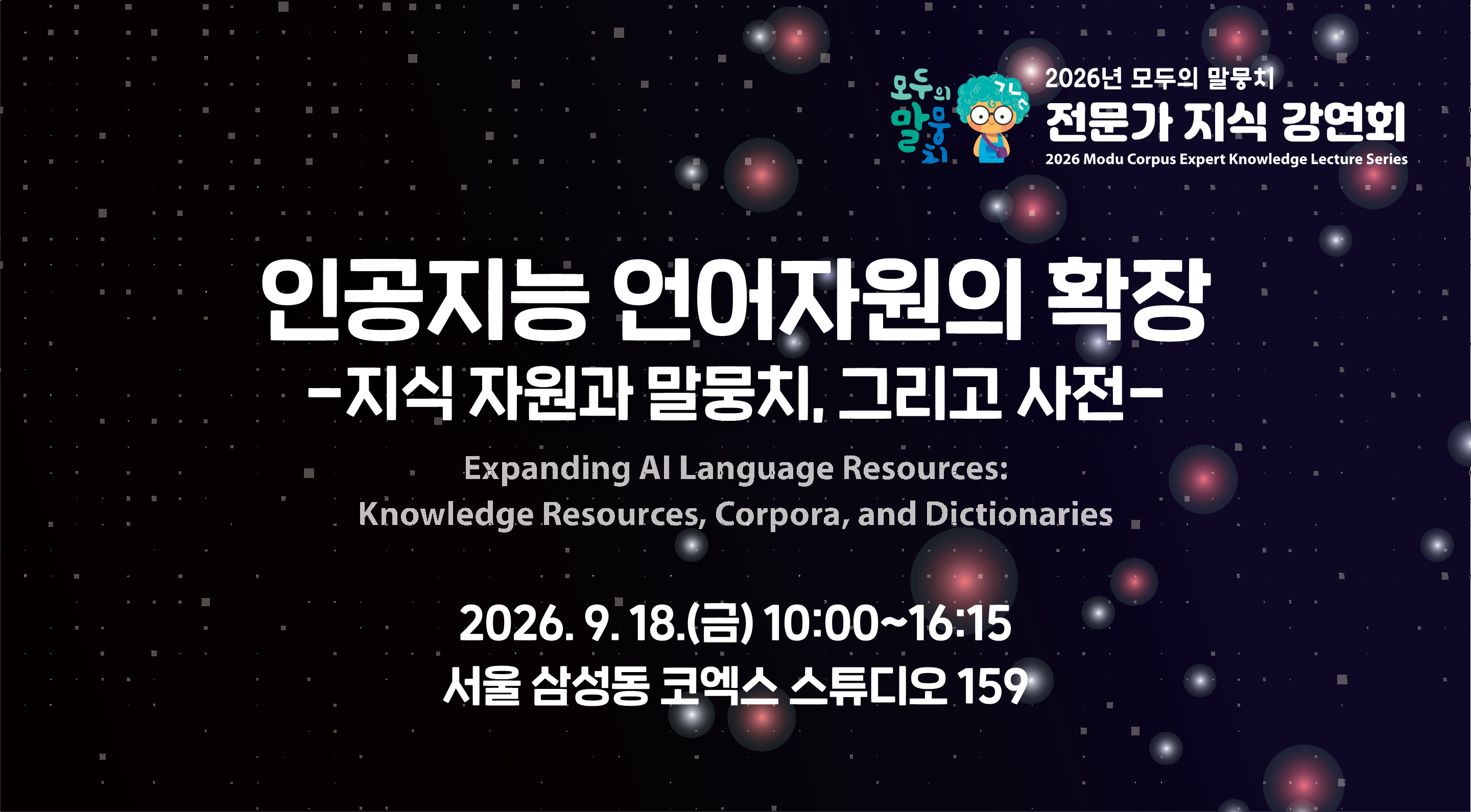 2026년 모두의 말뭉치 전문가 지식 강연회

인공지능 언어자원의 확장
- 지식 자원과 말뭉치, 그리고 사전 -

Expanding AI Language Resources
- Knowledge Resources, Corpora, and Dictionaries - 

2026년 9월 18일(금) 10:00 ~ 16:15
서울 삼성동 코엑스 스튜디오 159